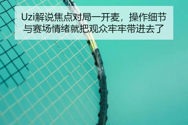 Uzi解说焦点对局一开麦，操作细节与赛场情绪就把观众牢牢带进去了